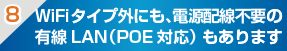 WiFiタイプ外にも、電源配線不要の有線LAN（POE対応）もあります